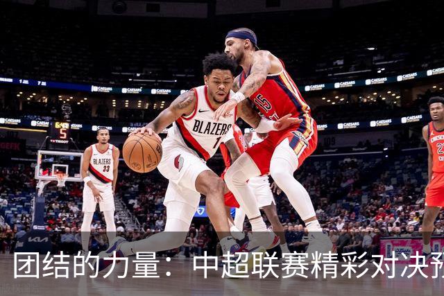 团结的力量：中超联赛精彩对决预告