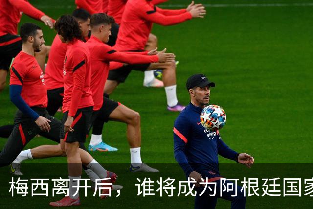 梅西离开后，谁将成为阿根廷国家队的核心？