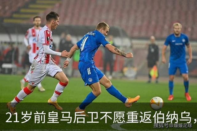 21岁前皇马后卫不愿重返伯纳乌，切尔西与阿森纳积极追逐
